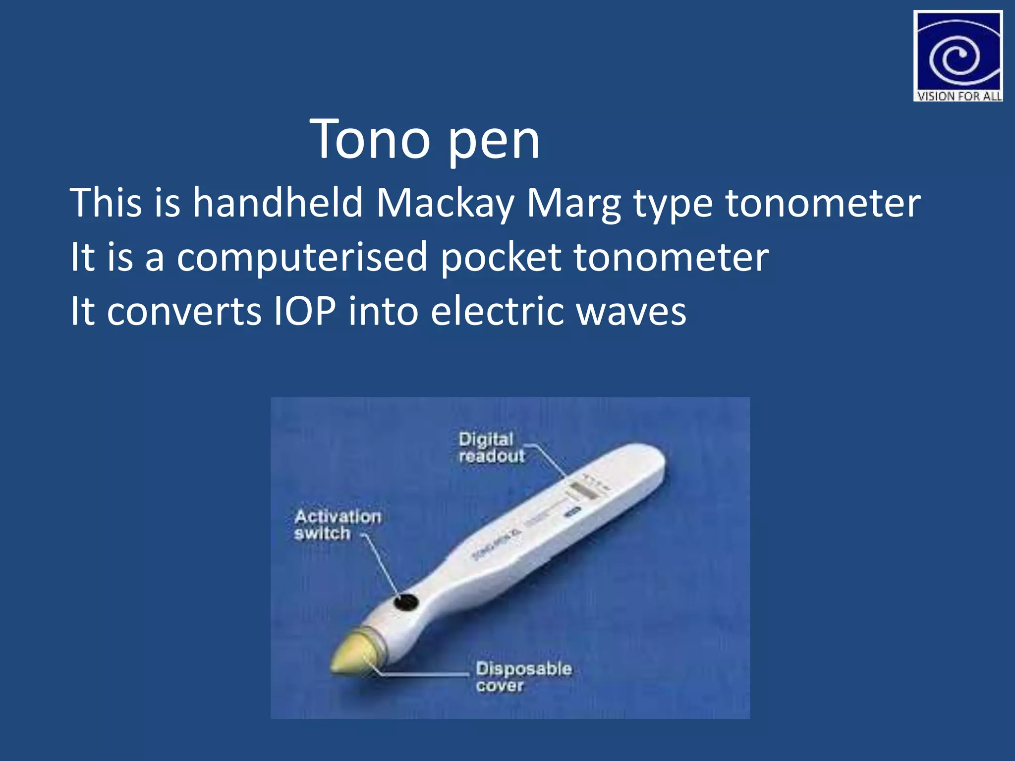 Tono pen
This is handheld Mackay Marg type tonometer
It is a computerised pocket tonometer
It converts IOP into electric waves
 