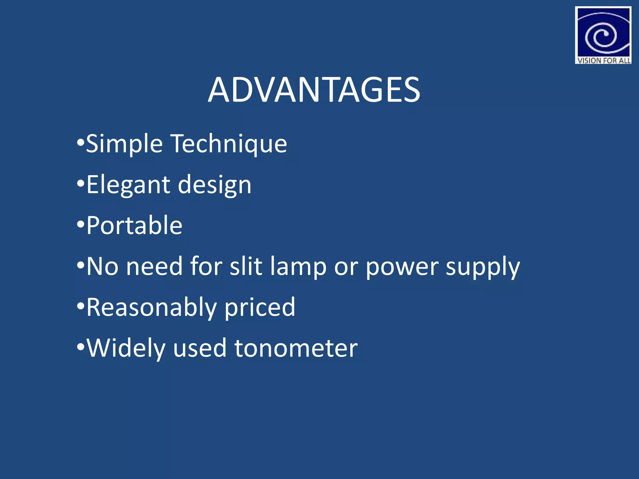 ADVANTAGES
•Simple Technique
•Elegant design
•Portable
•No need for slit lamp or power supply
•Reasonably priced
•Widely used tonometer
 