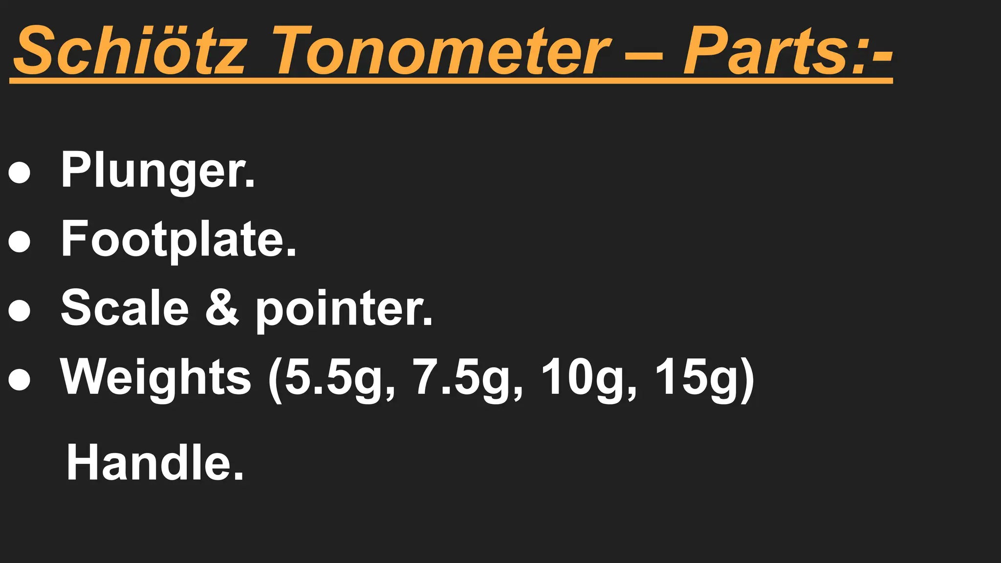Schiötz Tonometer – Parts:-
● Plunger.
● Footplate.
● Scale & pointer.
● Weights (5.5g, 7.5g, 10g, 15g)
Handle.
 