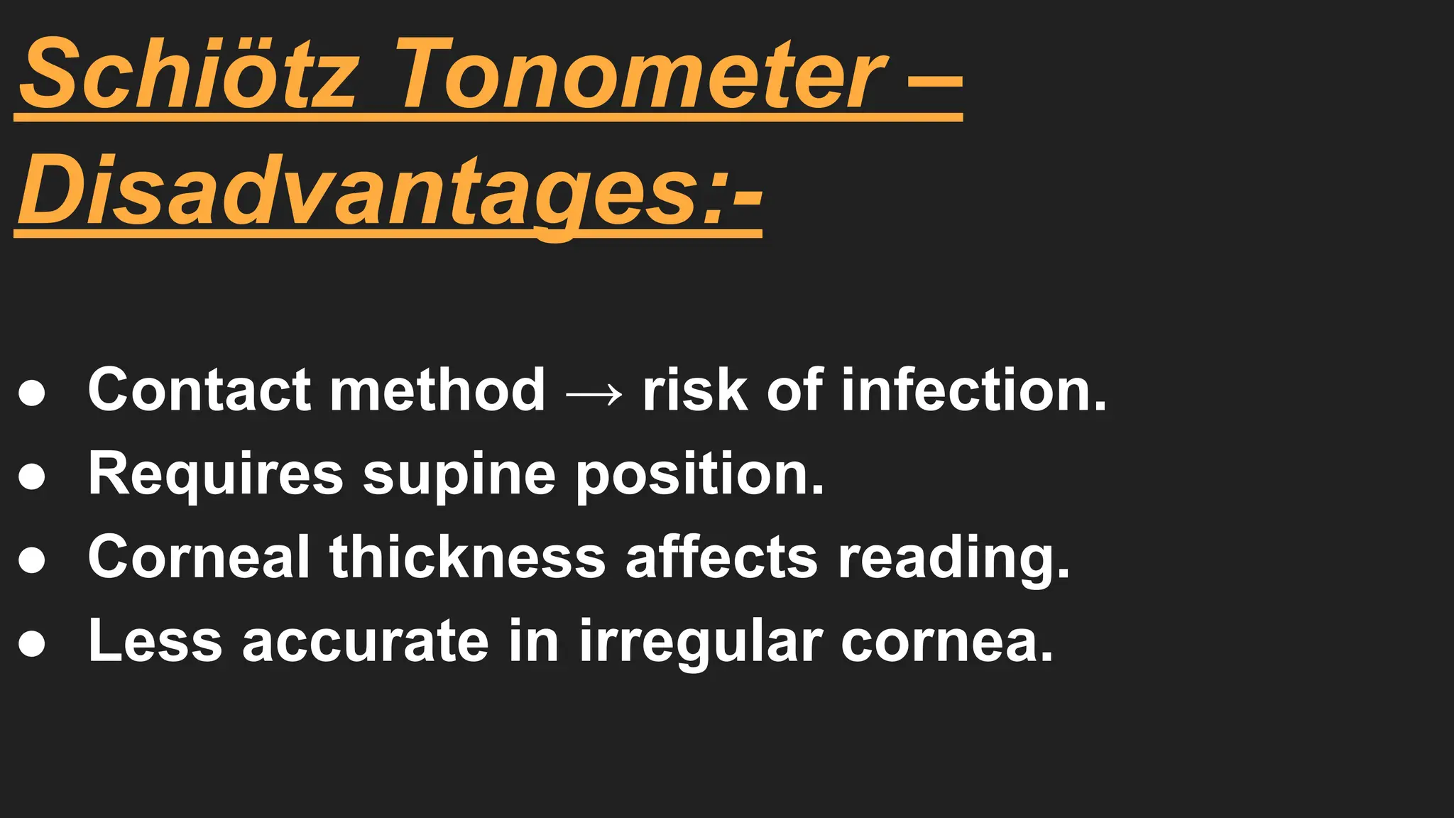 Schiötz Tonometer –
Disadvantages:-
● Contact method → risk of infection.
● Requires supine position.
● Corneal thickness affects reading.
● Less accurate in irregular cornea.
 