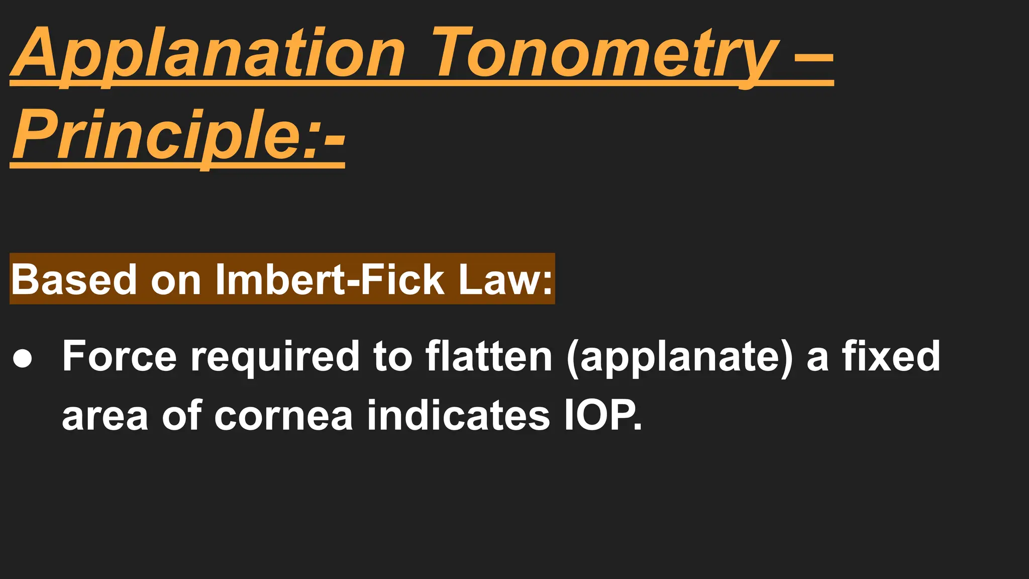 Applanation Tonometry –
Principle:-
Based on Imbert-Fick Law:
● Force required to flatten (applanate) a fixed
area of cornea indicates IOP.
 