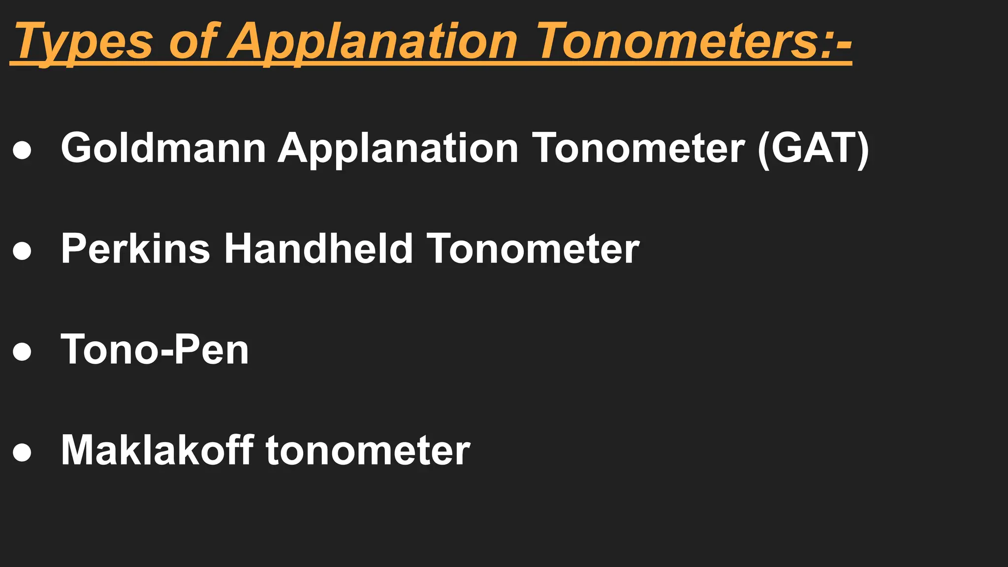 Types of Applanation Tonometers:-
● Goldmann Applanation Tonometer (GAT)
● Perkins Handheld Tonometer
● Tono-Pen
● Maklakoff tonometer
 
