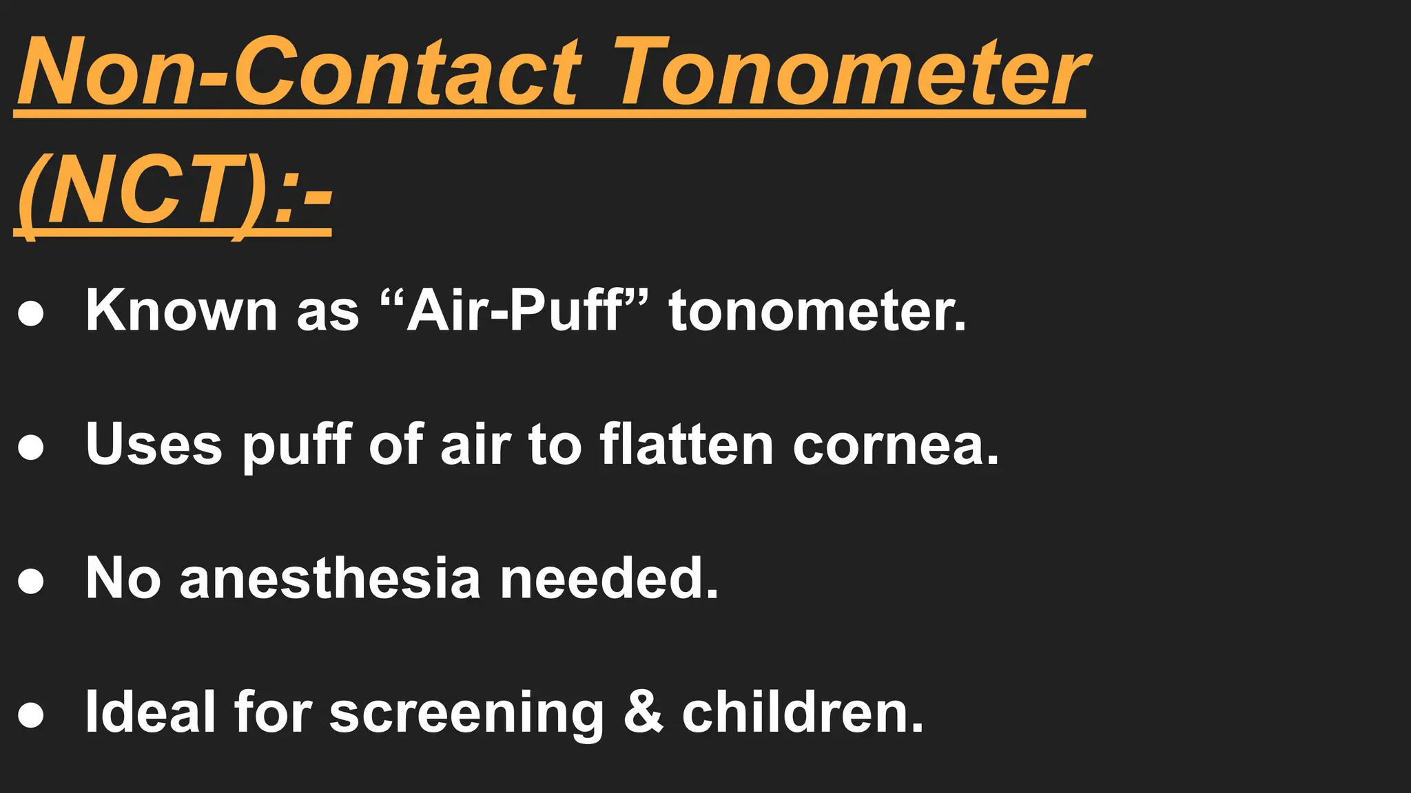 Non-Contact Tonometer
(NCT):-
● Known as “Air-Puff” tonometer.
● Uses puff of air to flatten cornea.
● No anesthesia needed.
● Ideal for screening & children.
 