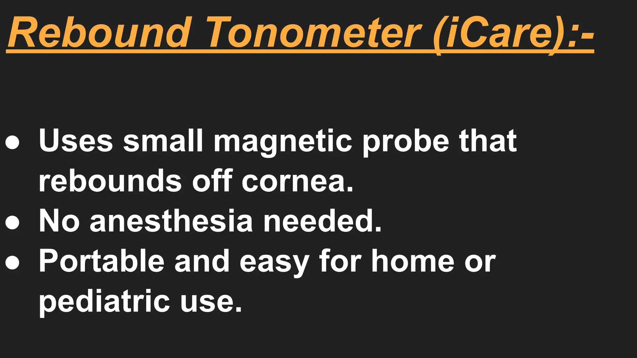 Rebound Tonometer (iCare):-
● Uses small magnetic probe that
rebounds off cornea.
● No anesthesia needed.
● Portable and easy for home or
pediatric use.
 