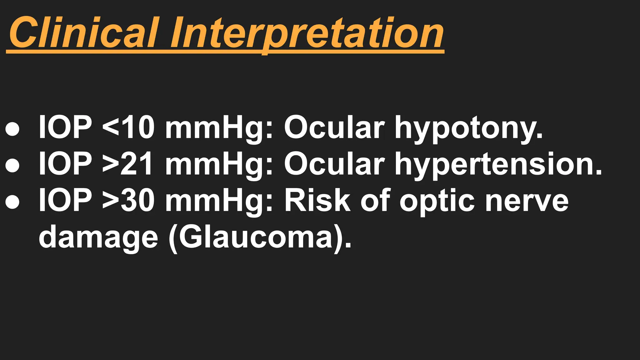 Clinical Interpretation
● IOP <10 mmHg: Ocular hypotony.
● IOP >21 mmHg: Ocular hypertension.
● IOP >30 mmHg: Risk of optic nerve
damage (Glaucoma).
 
