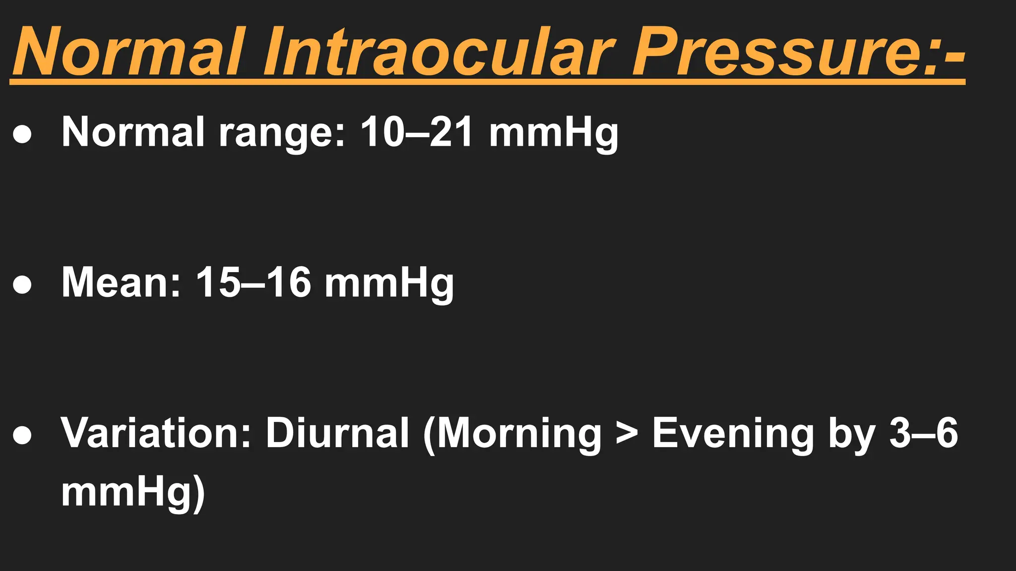 Normal Intraocular Pressure:-
● Normal range: 10–21 mmHg
● Mean: 15–16 mmHg
● Variation: Diurnal (Morning > Evening by 3–6
mmHg)
 