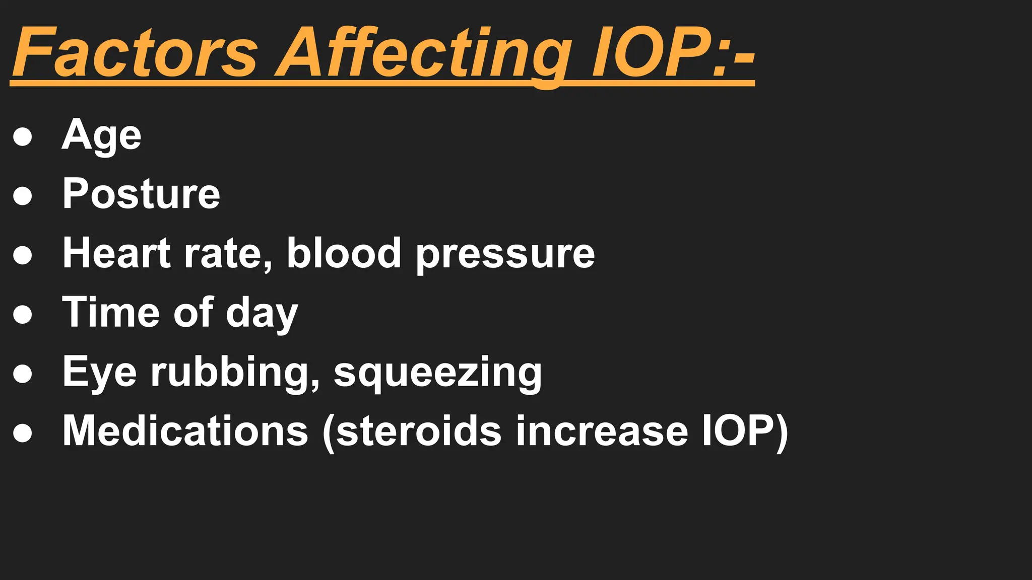 Factors Affecting IOP:-
● Age
● Posture
● Heart rate, blood pressure
● Time of day
● Eye rubbing, squeezing
● Medications (steroids increase IOP)
 