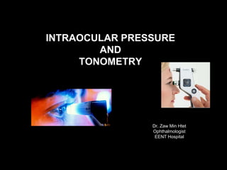 INTRAOCULAR PRESSURE
AND
TONOMETRY
Dr. Zaw Min Htet
Ophthalmologist
EENT Hospital
 