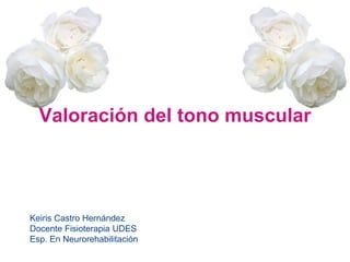 Valoración del tono muscular
Keiris Castro Hernández
Docente Fisioterapia UDES
Esp. En Neurorehabilitación
 