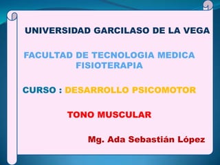 UNIVERSIDAD GARCILASO DE LA VEGA

FACULTAD DE TECNOLOGIA MEDICA
         FISIOTERAPIA

CURSO : DESARROLLO PSICOMOTOR

       TONO MUSCULAR

          Mg. Ada Sebastián López
 