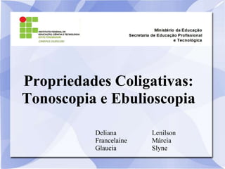 Propriedades Coligativas:
Tonoscopia e Ebulioscopia

          Deliana       Lenilson
          Francelaine   Márcia
          Glaucia       Slyne
 