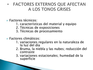  Factores técnicos: 
1. características del material y equipo 
2. Técnicas de exposiciones 
3. Técnicas de procesamiento 
 Factores climáticos: 
1. variaciones regulares en la naturaleza de 
la luz del día 
2. Bruma, la niebla y las nubes; reducción del 
contraste 
3. variaciones estacionales; humedad de la 
superficie 
 