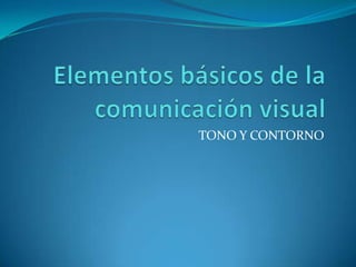 Elementos básicos de la comunicación visual  TONO Y CONTORNO 