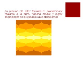 La función de tales texturas es proporcionar
realismo a la obra, hacerla creíble y lograr
sensaciones en los espacios que observamos
 