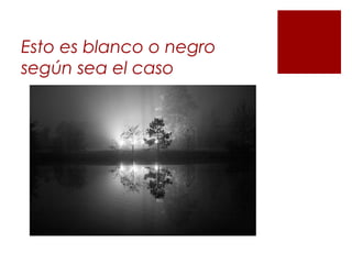 Esto es blanco o negro
según sea el caso
 