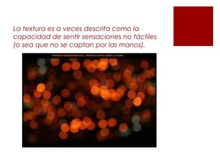 La textura es a veces descrita como la
capacidad de sentir sensaciones no táctiles
(o sea que no se captan por las manos).
 