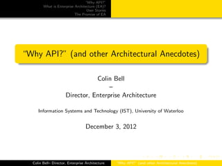 “Why API?”
What is Enterprise Architecture (EA)?
User Stories
The Promise of EA
“Why API?” (and other Architectural Anecdotes)
Colin Bell
–
Director, Enterprise Architecture
Information Systems and Technology (IST), University of Waterloo
December 3, 2013
Colin Bell– Director, Enterprise Architecture “Why API?” (and other Architectural Anecdotes)
 