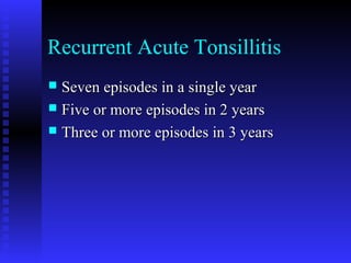 Recurrent Acute Tonsillitis
 Seven episodes in a single yearSeven episodes in a single year
 Five or more episodes in 2 yearsFive or more episodes in 2 years
 Three or more episodes in 3 yearsThree or more episodes in 3 years
 