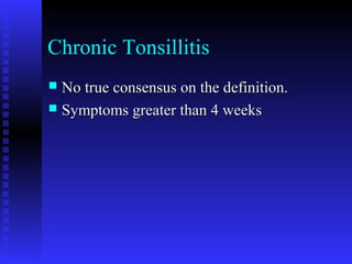 Chronic Tonsillitis
 No true consensus on the definition.No true consensus on the definition.
 Symptoms greater than 4 weeksSymptoms greater than 4 weeks
 