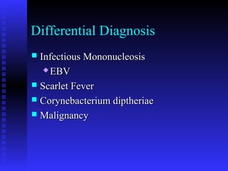 Differential Diagnosis
 Infectious MononucleosisInfectious Mononucleosis
 EBVEBV
 Scarlet FeverScarlet Fever
 Corynebacterium diptheriaeCorynebacterium diptheriae
 MalignancyMalignancy
 