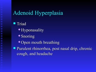 Adenoid Hyperplasia
 TriadTriad
 HyponasalityHyponasality
 SnoringSnoring
 Open mouth breathingOpen mouth breathing
 Purulent rhinorrhea, post nasal drip, chronicPurulent rhinorrhea, post nasal drip, chronic
cough, and headachecough, and headache
 
