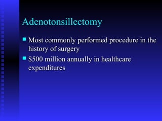 Adenotonsillectomy
 Most commonly performed procedure in theMost commonly performed procedure in the
history of surgeryhistory of surgery
 $500 million annually in healthcare$500 million annually in healthcare
expendituresexpenditures
 