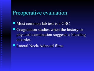 Preoperative evaluation
 Most common lab test is a CBCMost common lab test is a CBC
 Coagulation studies when the history orCoagulation studies when the history or
physical examination suggests a bleedingphysical examination suggests a bleeding
disorder.disorder.
 Lateral Neck/Adenoid filmsLateral Neck/Adenoid films
 