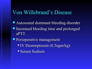 Von Willebrand’s Disease
 Autosomal dominant bleeding disorderAutosomal dominant bleeding disorder
 Increased bleeding time and prolongedIncreased bleeding time and prolonged
aPTT.aPTT.
 Perioperative managementPerioperative management
 IV Desmopressin (0.3ugm/kg)IV Desmopressin (0.3ugm/kg)
 Serum SodiumSerum Sodium
 