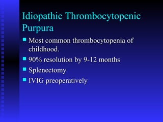 Idiopathic Thrombocytopenic
Purpura
 Most common thrombocytopenia ofMost common thrombocytopenia of
childhood.childhood.
 90% resolution by 9-12 months90% resolution by 9-12 months
 SplenectomySplenectomy
 IVIG preoperativelyIVIG preoperatively
 