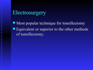 Electrosurgery
 Most popular technique for tonsillectomyMost popular technique for tonsillectomy
 Equivalent or superior to the other methodsEquivalent or superior to the other methods
of tonsillectomy.of tonsillectomy.
 