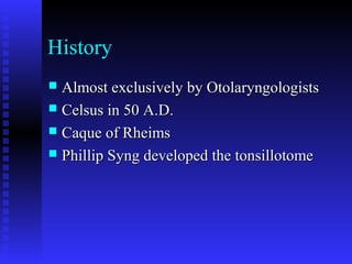 History
 Almost exclusively by OtolaryngologistsAlmost exclusively by Otolaryngologists
 Celsus in 50 A.D.Celsus in 50 A.D.
 Caque of RheimsCaque of Rheims
 Phillip Syng developed the tonsillotomePhillip Syng developed the tonsillotome
 