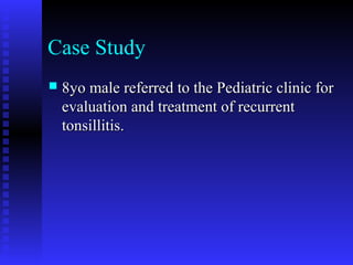 Case Study
 8yo male referred to the Pediatric clinic for8yo male referred to the Pediatric clinic for
evaluation and treatment of recurrentevaluation and treatment of recurrent
tonsillitis.tonsillitis.
 