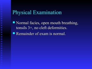 Physical Examination
 Normal facies, open mouth breathing,Normal facies, open mouth breathing,
tonsils 3+, no cleft deformities.tonsils 3+, no cleft deformities.
 Remainder of exam is normal.Remainder of exam is normal.
 