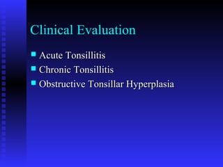 Clinical Evaluation
 Acute TonsillitisAcute Tonsillitis
 Chronic TonsillitisChronic Tonsillitis
 Obstructive Tonsillar HyperplasiaObstructive Tonsillar Hyperplasia
 
