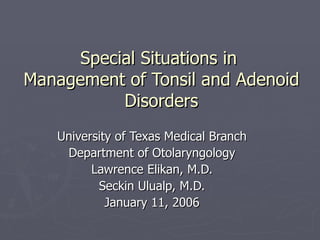 Special Situations in  Management of Tonsil and Adenoid Disorders University of Texas Medical Branch Department of Otolaryngology Lawrence Elikan, M.D. Seckin Ulualp, M.D. January 11, 2006 