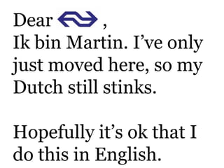 Dear           , Ik bin Martin. I’veonly just movedhere, so myDutch still stinks.  Hopefullyit’s ok that I do this in English. 