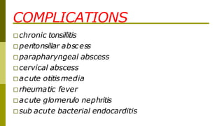 COMPLICATIONS
□chronic tonsillitis
□peritonsillar abscess
□parapharyngeal abscess
□cervical abscess
□acute otitismedia
□rheumatic fever
□acute glomerulo nephritis
□sub acute bacterial endocarditis
 