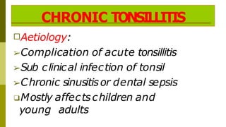 CHRONIC TONSILLITIS
□Aetiology:
➢Complication of acute tonsillitis
➢Sub clinical infection of tonsil
➢Chronic sinusitisor dental sepsis
❑Mostly affectschildren and
young adults
 