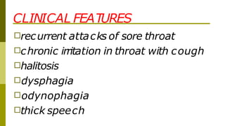 CLINICAL FEATURES
□recurrent attacks of sore throat
□chronic irritation in throat with cough
□halitosis
□dysphagia
□odynophagia
□thick speech
 