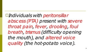 □Individualswith peritonsillar
abscess(PTA) present with severe
throat pain, fever, drooling, foul
breath, trismus(difficulty opening
the mouth), and altered voice
quality (the hot-potato voice).
34
 