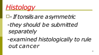 Histology
48
□- If tonsilsare asymmetric
-they should be submitted
separately
-examined histologically to rule
out cancer
 