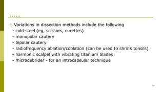 …..
54
□ Variations in dissection methods include the following
- cold steel (eg, scissors, curettes)
- monopolar cautery
- bipolar cautery
- radiofrequency ablation/coblation (can be used to shrink tonsils)
- harmonic scalpel with vibrating titanium blades
- microdebrider - for an intracapsular technique
 