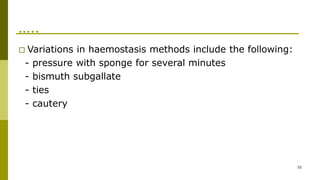 …..
55
□ Variations in haemostasis methods include the following:
- pressure with sponge for several minutes
- bismuth subgallate
- ties
- cautery
 