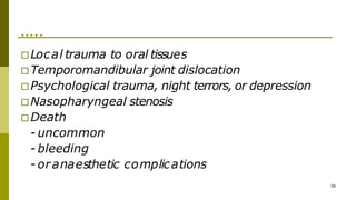 …..
58
□Local trauma to oral tissues
□Temporomandibular joint dislocation
□Psychological trauma, night terrors, or depression
□Nasopharyngeal stenosis
□Death
- uncommon
- bleeding
- oranaesthetic complications
 