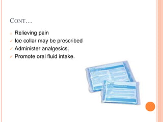 CONT…
o Relieving pain
 Ice collar may be prescribed
 Administer analgesics.
 Promote oral fluid intake.
 