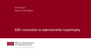 1
EBV connection to adenotonsillar hypertrophy
Ieva Grīnberga
Mentor: Dr. Jānis Sokolovs
 