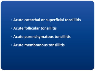  Acute catarrhal or superficial tonsillitis
 Acute follicular tonsillitis
 Acute parenchymatous tonsillitis
 Acute membranous tonsillitis
 