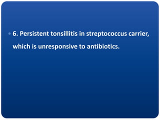  6. Persistent tonsillitis in streptococcus carrier,
which is unresponsive to antibiotics.
 