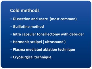 Cold methods
 Dissection and snare (most common)
 Guillotine method
 Intra capsular tonsillectomy with debrider
 Harmonic scalpel ( ultrasound )
 Plasma mediated ablation technique
 Cryosurgical technique
 