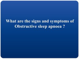 What are the signs and symptoms of
Obstructive sleep apnoea ?
 